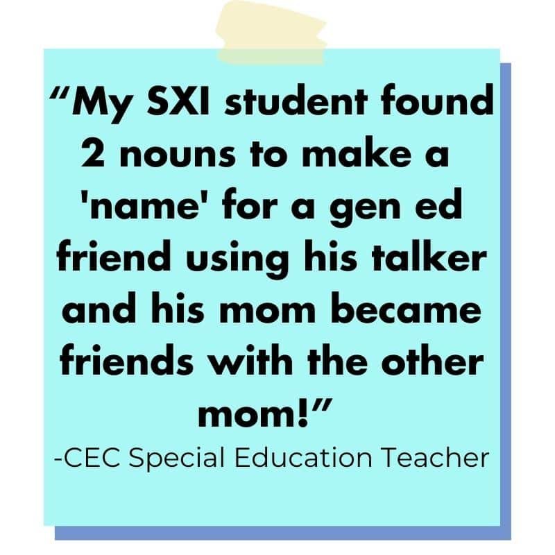 decorative image of a blue post it with the words: "“My SXI student found 2 nouns to make a “name” for a gen ed friend using his talker and his mom became friends with the other mom!”